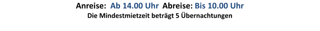 Anreise:   Ab 14.00 Uhr   Abreise:  Bis 10.00 Uhr     Die Mindestmietzeit beträgt 5 Übernachtungen